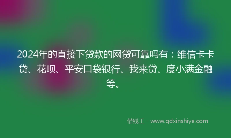 2024年的直接下贷款的网贷可靠吗有：维信卡卡贷、花呗、平安口袋银行、我来贷、度小满金融等。