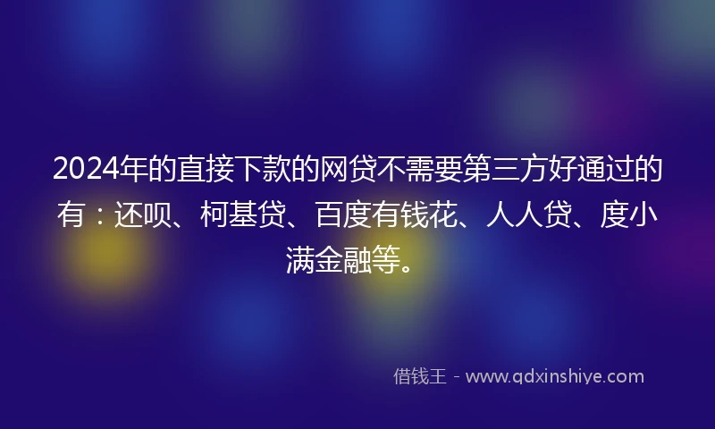 2024年的直接下款的网贷不需要第三方好通过的有：还呗、柯基贷、百度有钱花、人人贷、度小满金融等。