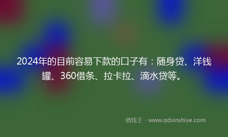 2024年的目前容易下款的口子有：随身贷、洋钱罐、360借条、拉卡拉、滴水贷等。