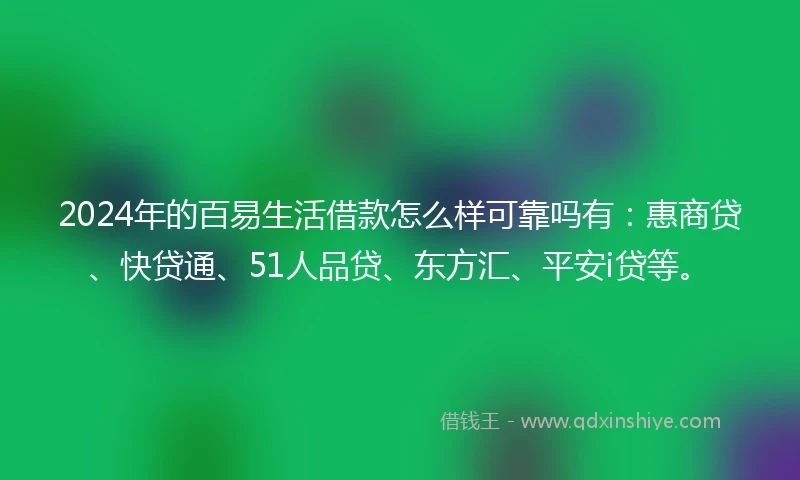 2024年的百易生活借款怎么样可靠吗有：惠商贷、快贷通、51人品贷、东方汇、平安i贷等。