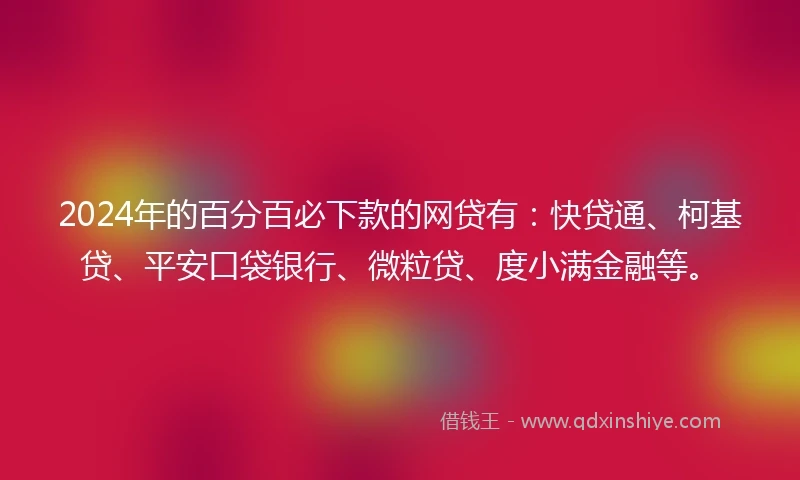 2024年的百分百必下款的网贷有：快贷通、柯基贷、平安口袋银行、微粒贷、度小满金融等。