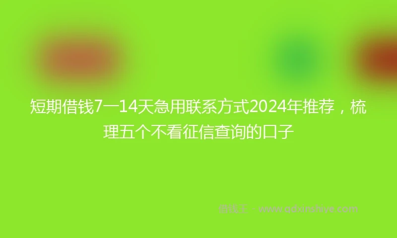 短期借钱7一14天急用联系方式2024年推荐，梳理五个不看征信查询的口子