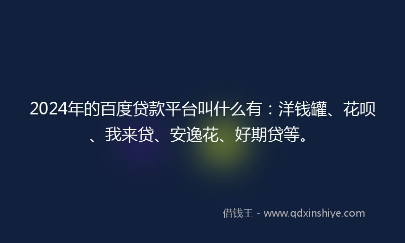 2024年的百度贷款平台叫什么有：洋钱罐、花呗、我来贷、安逸花、好期贷等。
