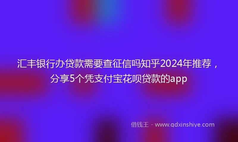 汇丰银行办贷款需要查征信吗知乎2024年推荐，分享5个凭支付宝花呗贷款的app