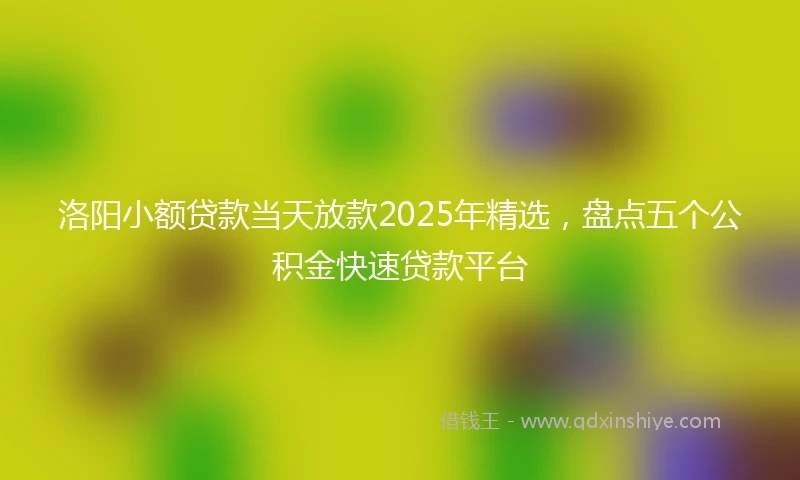 洛阳小额贷款当天放款2025年精选，盘点五个公积金快速贷款平台