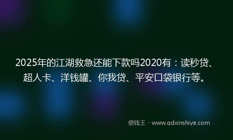 2025年的江湖救急还能下款吗2020有：读秒贷、超人卡、洋钱罐、你我贷、平安口袋银行等。