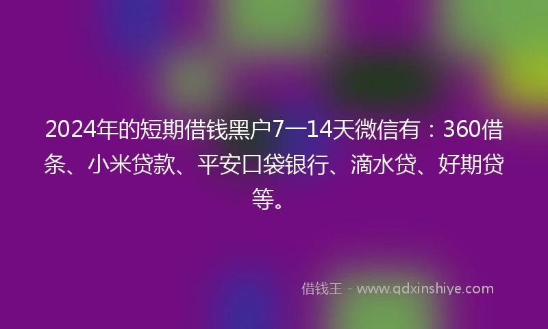 2024年的短期借钱黑户7一14天微信有：360借条、小米贷款、平安口袋银行、滴水贷、好期贷等。