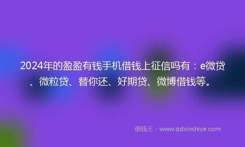 2024年的盈盈有钱手机借钱上征信吗有：e微贷、微粒贷、替你还、好期贷、微博借钱等。