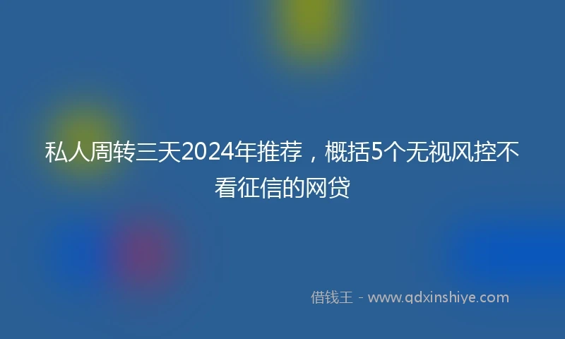 私人周转三天2024年推荐，概括5个无视风控不看征信的网贷