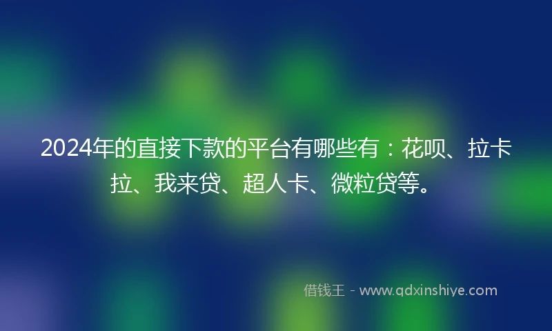 2024年的直接下款的平台有哪些有：花呗、拉卡拉、我来贷、超人卡、微粒贷等。