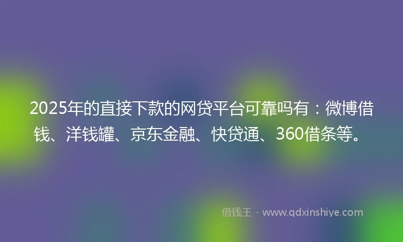 2025年的直接下款的网贷平台可靠吗有：微博借钱、洋钱罐、京东金融、快贷通、360借条等。