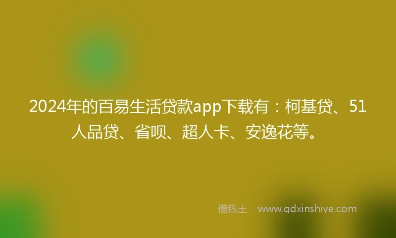 2024年的百易生活贷款app下载有：柯基贷、51人品贷、省呗、超人卡、安逸花等。