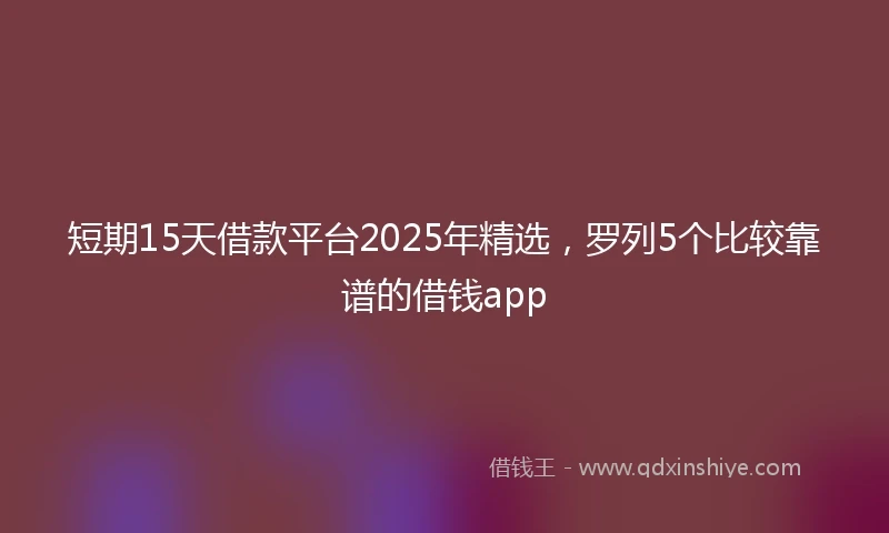 短期15天借款平台2025年精选，罗列5个比较靠谱的借钱app