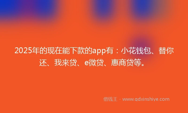 2025年的现在能下款的app有：小花钱包、替你还、我来贷、e微贷、惠商贷等。