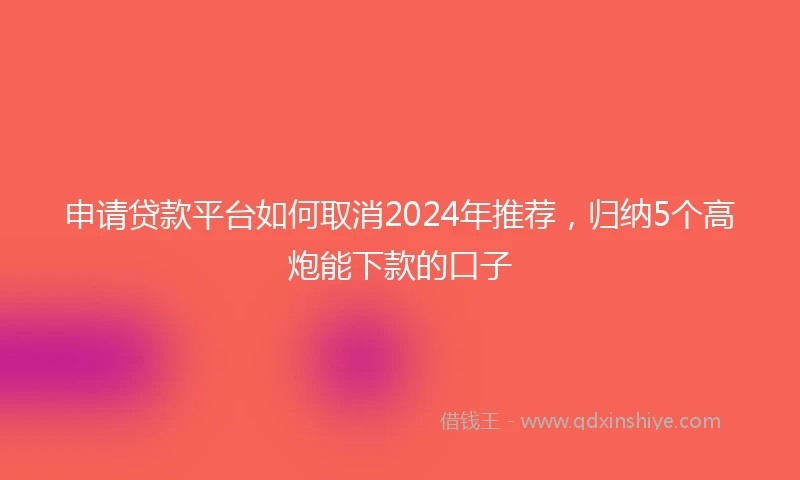 申请贷款平台如何取消2024年推荐，归纳5个高炮能下款的口子