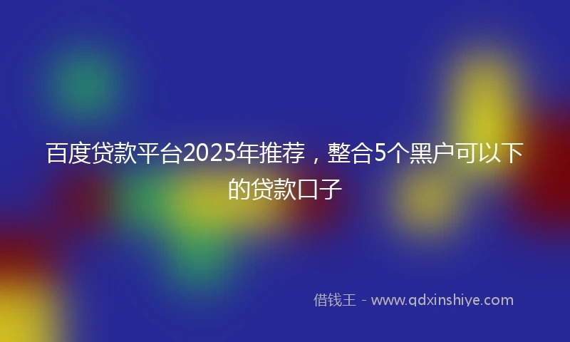 百度贷款平台2025年推荐，整合5个黑户可以下的贷款口子