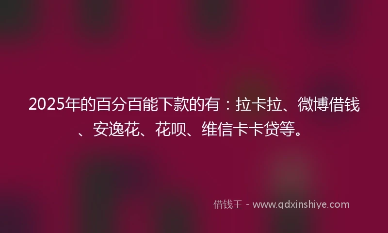 2025年的百分百能下款的有：拉卡拉、微博借钱、安逸花、花呗、维信卡卡贷等。