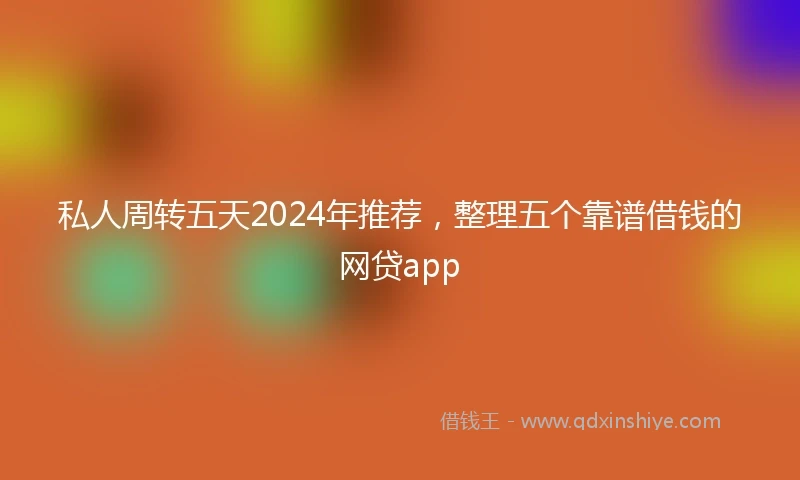 私人周转五天2024年推荐，整理五个靠谱借钱的网贷app