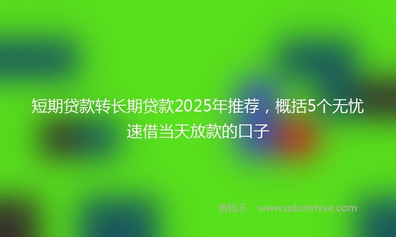 短期贷款转长期贷款2025年推荐，概括5个无忧速借当天放款的口子