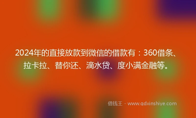 2024年的直接放款到微信的借款有：360借条、拉卡拉、替你还、滴水贷、度小满金融等。