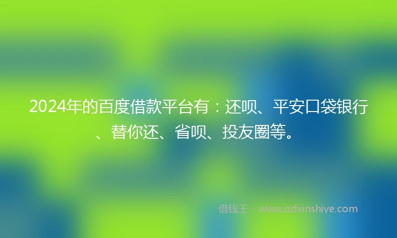 2024年的百度借款平台有：还呗、平安口袋银行、替你还、省呗、投友圈等。