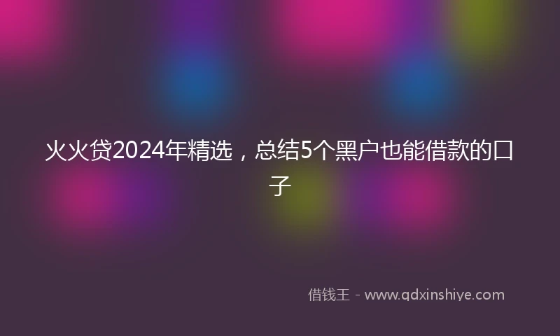 火火贷2024年精选，总结5个黑户也能借款的口子