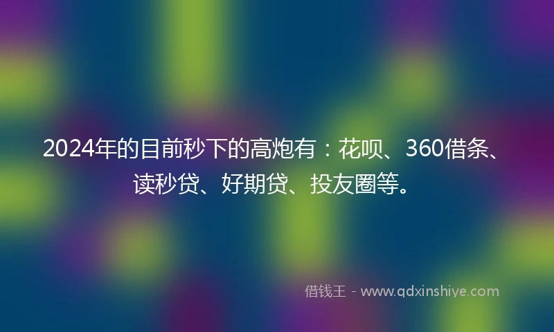 2024年的目前秒下的高炮有：花呗、360借条、读秒贷、好期贷、投友圈等。