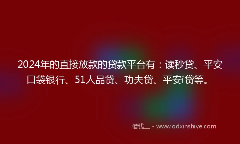 2024年的直接放款的贷款平台有：读秒贷、平安口袋银行、51人品贷、功夫贷、平安i贷等。