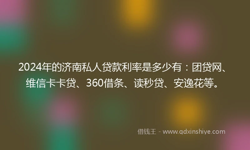 2024年的济南私人贷款利率是多少有：团贷网、维信卡卡贷、360借条、读秒贷、安逸花等。