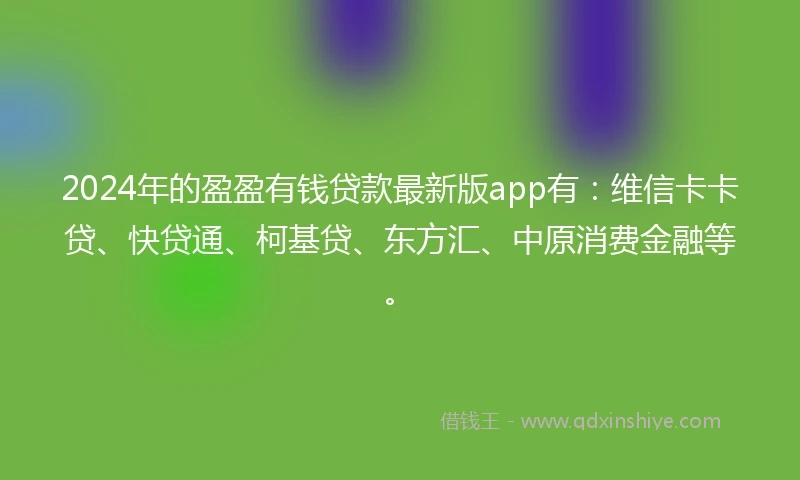 2024年的盈盈有钱贷款最新版app有：维信卡卡贷、快贷通、柯基贷、东方汇、中原消费金融等。