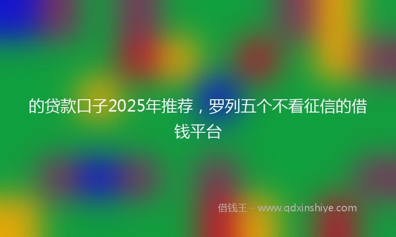 的贷款口子2025年推荐，罗列五个不看征信的借钱平台
