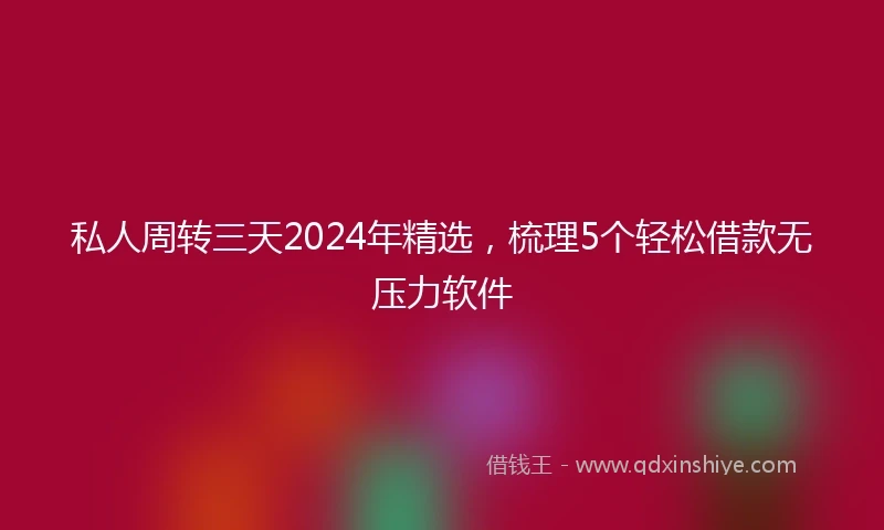 私人周转三天2024年精选，梳理5个轻松借款无压力软件