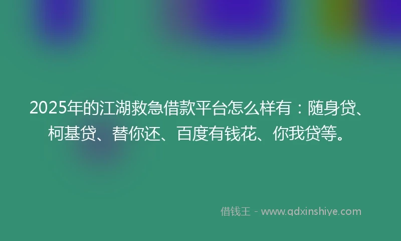 2025年的江湖救急借款平台怎么样有：随身贷、柯基贷、替你还、百度有钱花、你我贷等。