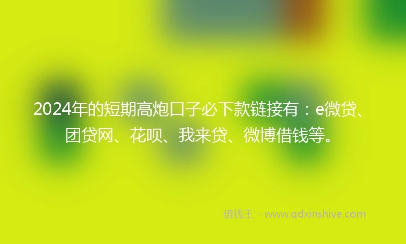 2024年的短期高炮口子必下款链接有：e微贷、团贷网、花呗、我来贷、微博借钱等。