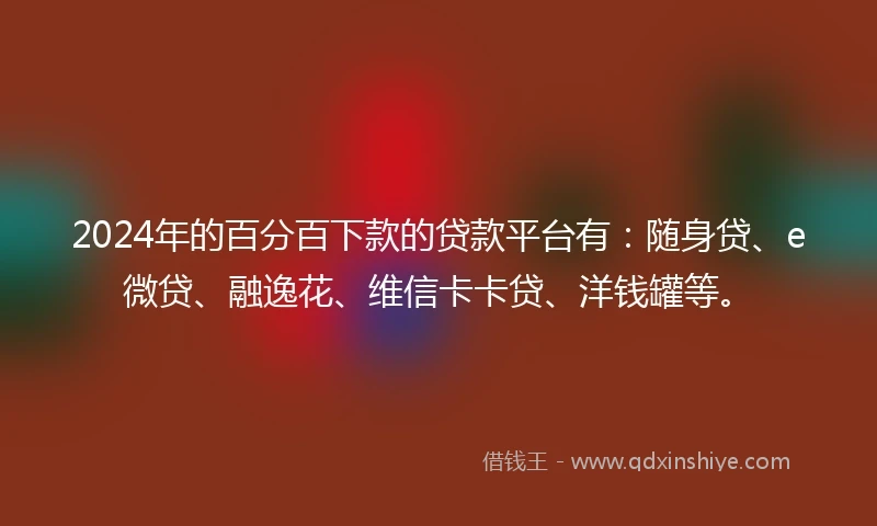 2024年的百分百下款的贷款平台有：随身贷、e微贷、融逸花、维信卡卡贷、洋钱罐等。