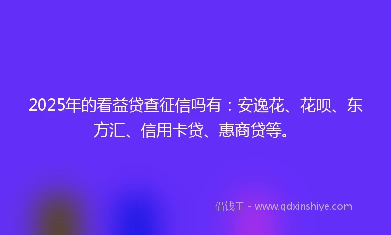 2025年的看益贷查征信吗有：安逸花、花呗、东方汇、信用卡贷、惠商贷等。