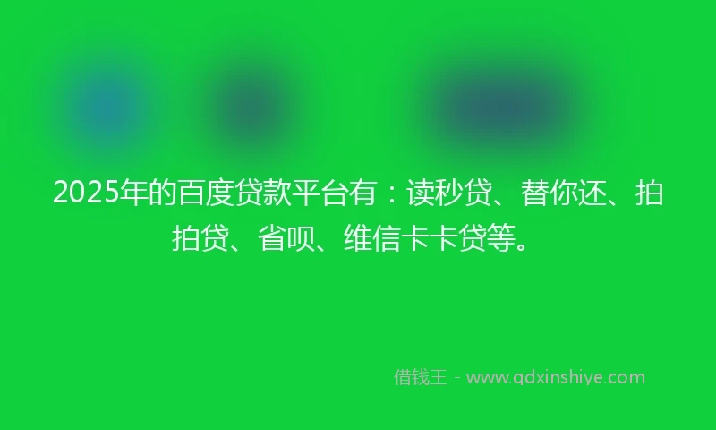 2025年的百度贷款平台有：读秒贷、替你还、拍拍贷、省呗、维信卡卡贷等。