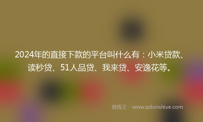 2024年的直接下款的平台叫什么有：小米贷款、读秒贷、51人品贷、我来贷、安逸花等。