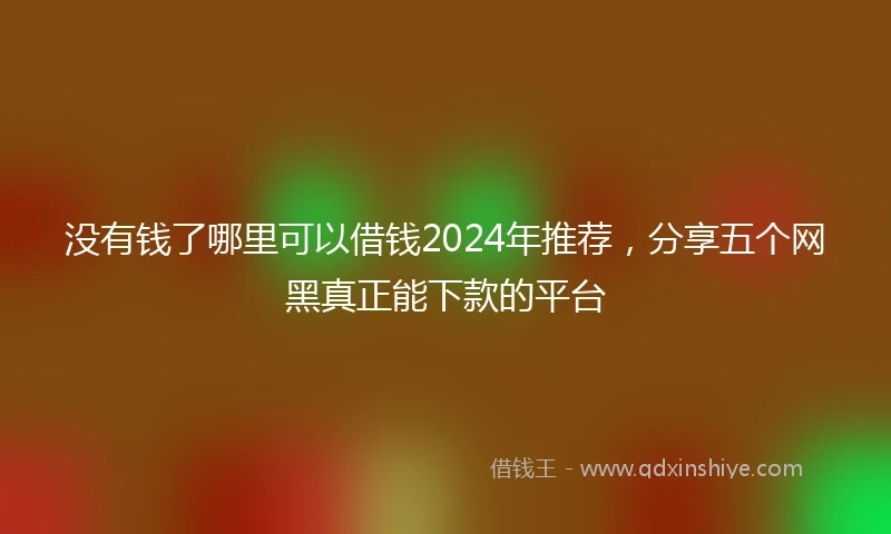 没有钱了哪里可以借钱2024年推荐，分享五个网黑真正能下款的平台