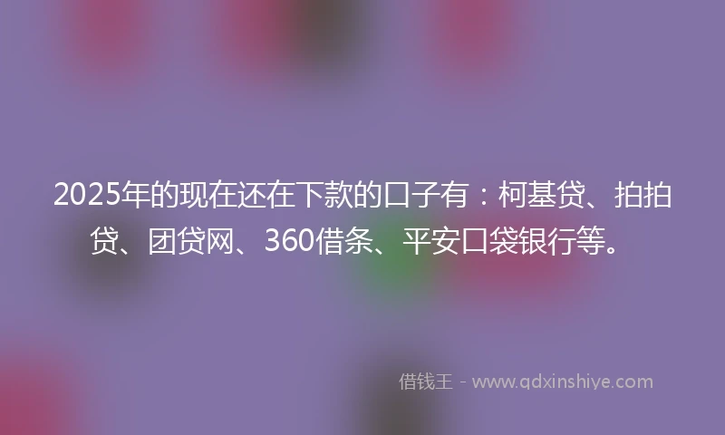 2025年的现在还在下款的口子有：柯基贷、拍拍贷、团贷网、360借条、平安口袋银行等。