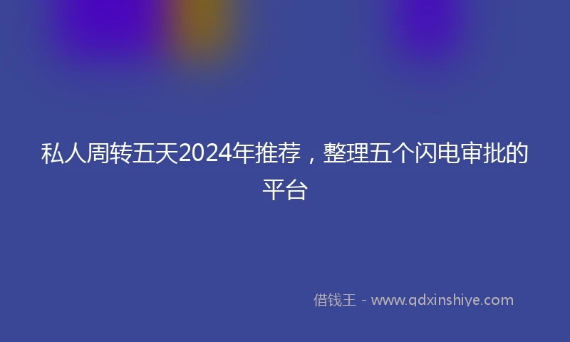 私人周转五天2024年推荐，整理五个闪电审批的平台