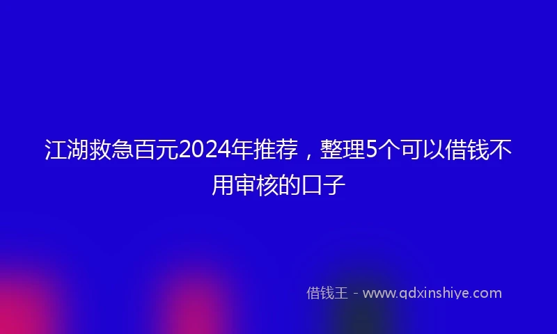江湖救急百元2024年推荐，整理5个可以借钱不用审核的口子