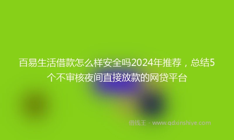 百易生活借款怎么样安全吗2024年推荐，总结5个不审核夜间直接放款的网贷平台