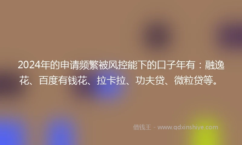 2024年的申请频繁被风控能下的口子年有：融逸花、百度有钱花、拉卡拉、功夫贷、微粒贷等。