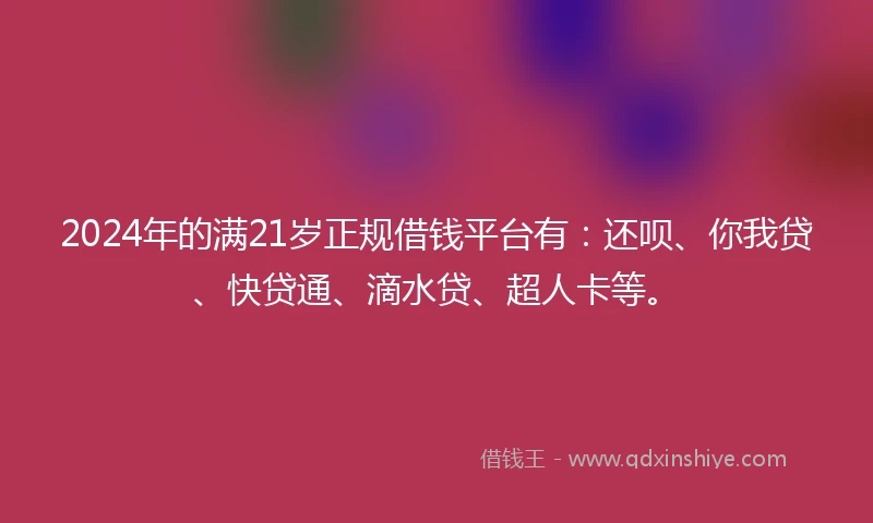 2024年的满21岁正规借钱平台有：还呗、你我贷、快贷通、滴水贷、超人卡等。