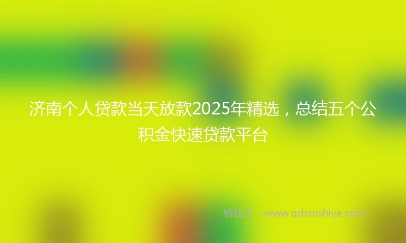 济南个人贷款当天放款2025年精选，总结五个公积金快速贷款平台