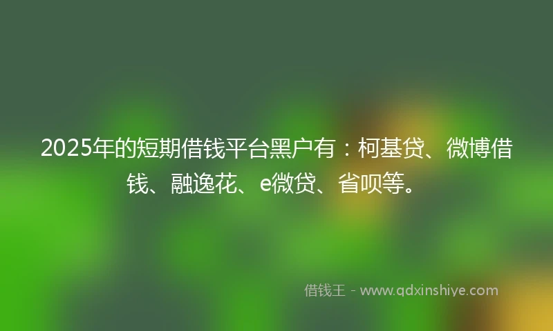 2025年的短期借钱平台黑户有：柯基贷、微博借钱、融逸花、e微贷、省呗等。