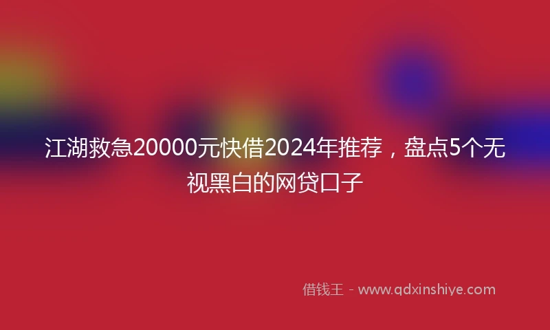 江湖救急20000元快借2024年推荐，盘点5个无视黑白的网贷口子