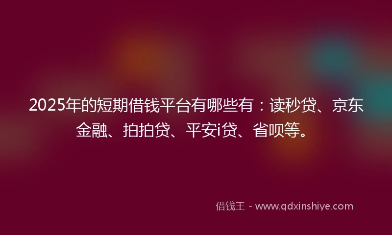 2025年的短期借钱平台有哪些有：读秒贷、京东金融、拍拍贷、平安i贷、省呗等。