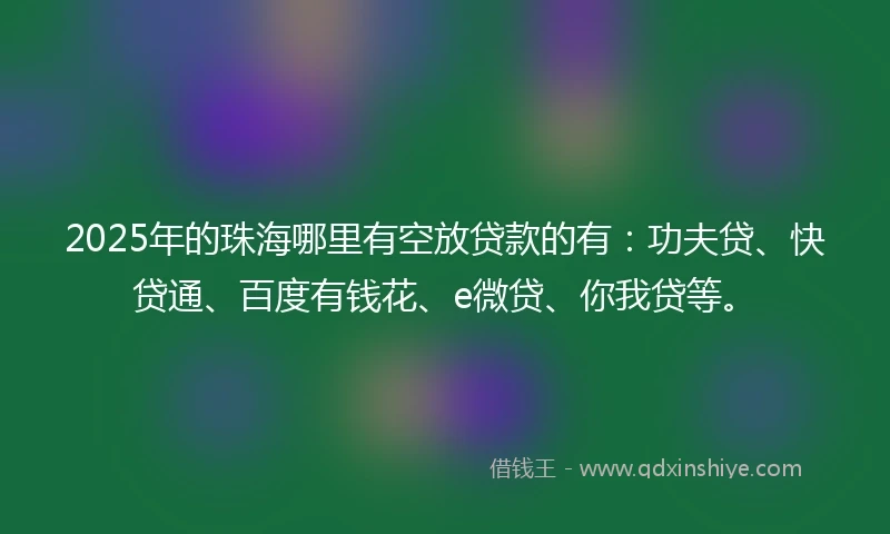 2025年的珠海哪里有空放贷款的有：功夫贷、快贷通、百度有钱花、e微贷、你我贷等。